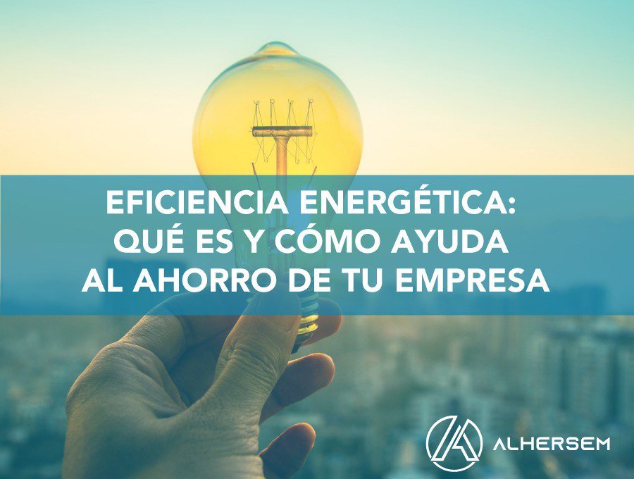 Eficiencia energética qué es y cómo ayuda al ahorro de tu empresa